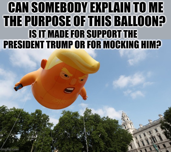 I want to know everything about this balloon. Tell me please | Can somebody explain to me the purpose of this balloon? Is it made for support the president Trump or for mocking him? | image tagged in angry trump baby | made w/ Imgflip meme maker