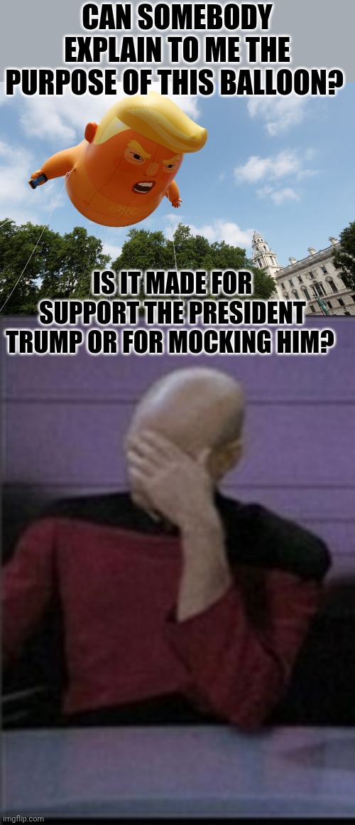 It's not the first time I see this balloon online. Tell me everything please | Can somebody explain to me the purpose of this balloon? Is it made for support the president Trump or for mocking him? | image tagged in angry trump baby,picard riker worf triple facepalm | made w/ Imgflip meme maker