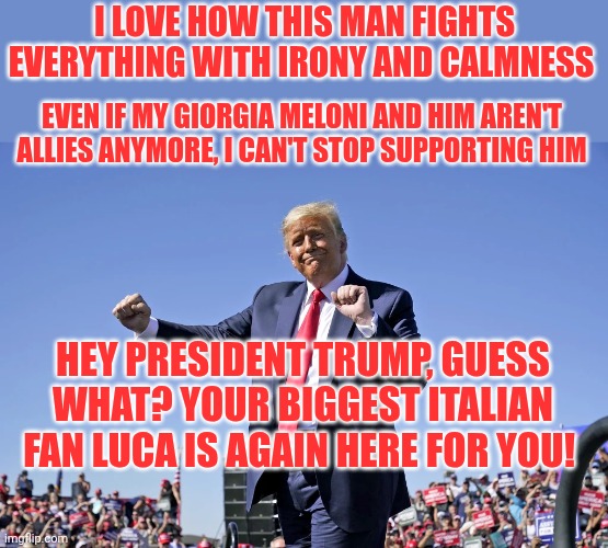 ❤️ | I love how this man fights everything with irony and calmness; Even if my Giorgia Meloni and him aren't allies anymore, I can't stop supporting him; Hey president Trump, guess what? Your biggest Italian fan Luca is again here for you! | image tagged in trump dance | made w/ Imgflip meme maker