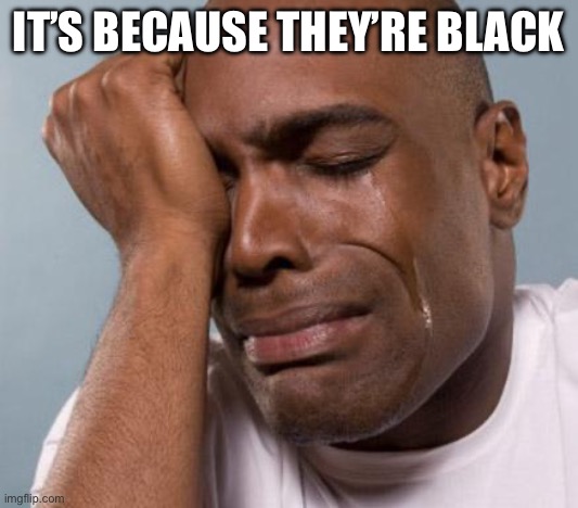 It’s because they’re black | image tagged in black man crying | made w/ Imgflip meme maker