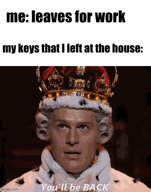 me: leaves for work; my keys that I left at the house: | image tagged in blank white template | made w/ Imgflip meme maker