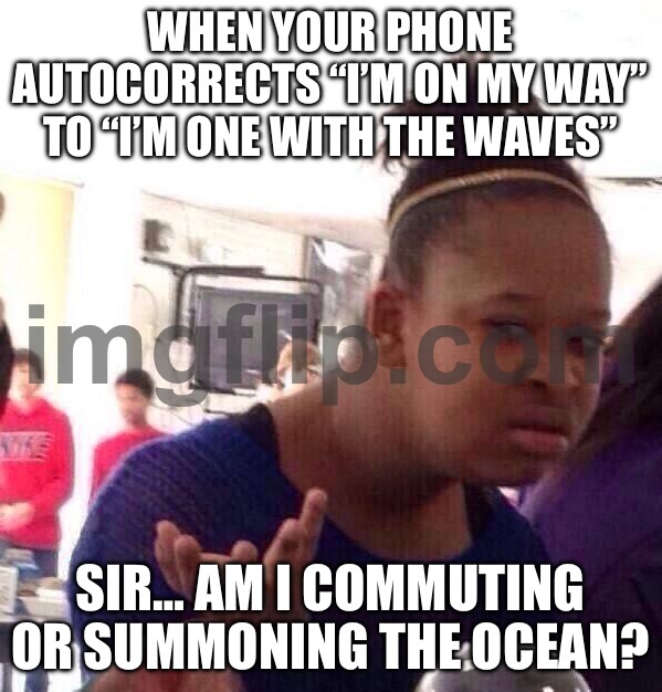 WHEN YOUR PHONE AUTOCORRECTS “I’M ON MY WAY” TO “I’M ONE WITH THE WAVES”; SIR… AM I COMMUTING OR SUMMONING THE OCEAN? | WHEN YOUR PHONE AUTOCORRECTS “I’M ON MY WAY” TO “I’M ONE WITH THE WAVES”; SIR… AM I COMMUTING OR SUMMONING THE OCEAN? | image tagged in memes,black girl wat,ocean,waves,phone,autocorrect | made w/ Imgflip meme maker