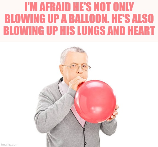 Unfeatured on dark humor cause "goofy" | I'm afraid He's not only blowing up a balloon. He's also blowing up his lungs and heart | image tagged in blowing up balloons | made w/ Imgflip meme maker