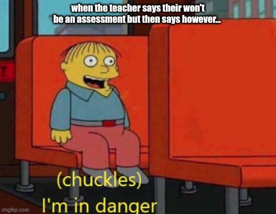 uh | when the teacher says their won't be an assessment but then says however... | image tagged in i am in danger,remix | made w/ Imgflip meme maker