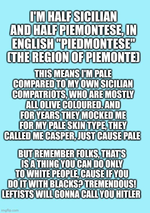 I'm half Sicilian and half Piemontese, in English "Piedmontese" (the region of Piemonte); This means i'm pale compared to my own Sicilian compatriots, who are mostly all olive coloured. And for years they mocked me for my pale skin type, they called me Casper, just cause pale; But remember folks, that's is a thing you can do only to white people, cause if you do it with blacks? Tremendous! Leftists will gonna call you Hitler | made w/ Imgflip meme maker
