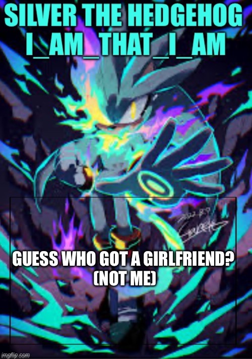 Silver the hedgehog/ I_AM_THAT_I_AM | Guess who got a girlfriend? 


(Not me) | image tagged in silver the hedgehog/ i_am_that_i_am,forever alone,lonely,guess i'll die,alone | made w/ Imgflip meme maker