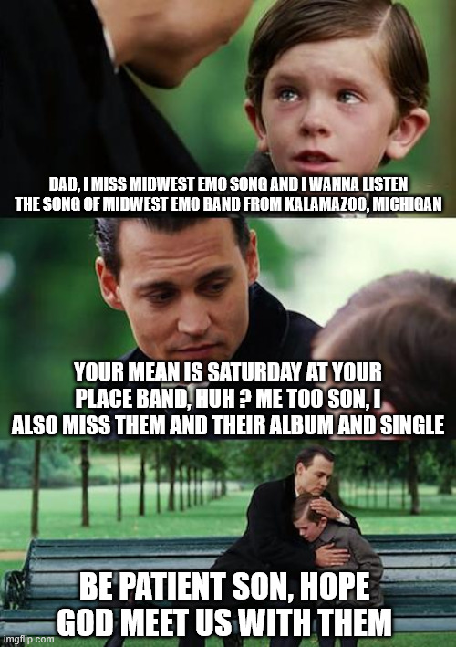 Saturday At Your Place Midwest Emo Band Meme | Dad, I Miss Midwest Emo Song and I wanna listen the song of Midwest Emo Band from Kalamazoo, Michigan; Your mean is Saturday At Your Place band, Huh ? Me too son, I also miss them and their album and single; Be patient son, Hope God Meet us with them | image tagged in saturday at your place midwest emo band meme | made w/ Imgflip meme maker