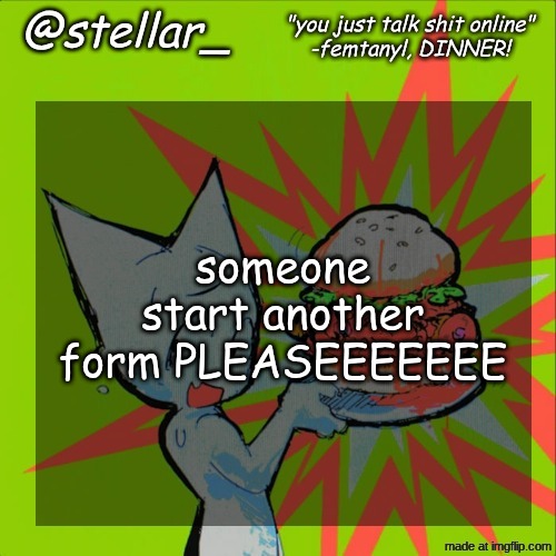 stellar femtanyl temp | someone start another form PLEASEEEEEEE | image tagged in stellar femtanyl temp | made w/ Imgflip meme maker