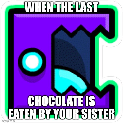 2.2.jpg | When the last; chocolate is eaten by your sister | image tagged in geometry dash | made w/ Imgflip meme maker