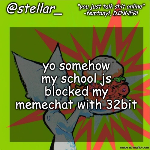 stellar femtanyl temp | yo somehow my school js blocked my memechat with 32bit | image tagged in stellar femtanyl temp | made w/ Imgflip meme maker