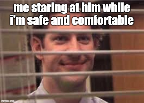 Jim Halpert through the blinds | me staring at him while i'm safe and comfortable | image tagged in jim halpert through the blinds | made w/ Imgflip meme maker