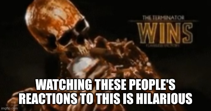 the terminator wins skeleton | watching these people's reactions to this is hilarious | image tagged in the terminator wins skeleton | made w/ Imgflip meme maker