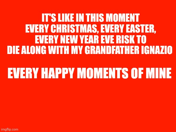 It's like in this moment every Christmas, every easter, every new year eve risk to die along with my grandfather Ignazio; Every happy moments of mine | made w/ Imgflip meme maker
