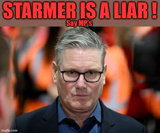 Starmer is a LIAR Re Mandelson - say MP's | Starmer is a LIAR ! Say MP's; Starmer is a liar !!! Re Mandelson scandal; #Immigration #Starmerout #Labour #KeirStarmer #labourisdead #nevervotelabour #Antisemitism #Savile #Paedo #Worboys #GroomingGangs #Paedophile #IllegalImmigration #Immigrants #Invasion #Mandelson #StarmerResign #strikes #DigitalID #Starmerout Labour Starmer Mandelson Rayner Blair KeirStarmer labourisdead Illegal Immigration Immigrants Invasion StarmerResign Island of strangers Lucy Connolly Two-Tier Justice Andy Burnham Hadush Kebatu Iran war Reeves Labour Budget #Mandleson, Labour is never the answer; Shame on you if you're one of the 'misguided dreamers' who voted Starmer / Labour into power; Remember !!! Whatever the problem, Voting Labour is 'NEVER' the answer, Starmer is a LIAR, Starmer LIES; Say MP's | image tagged in starmer,lies,liar,mandelson,labour | made w/ Imgflip meme maker