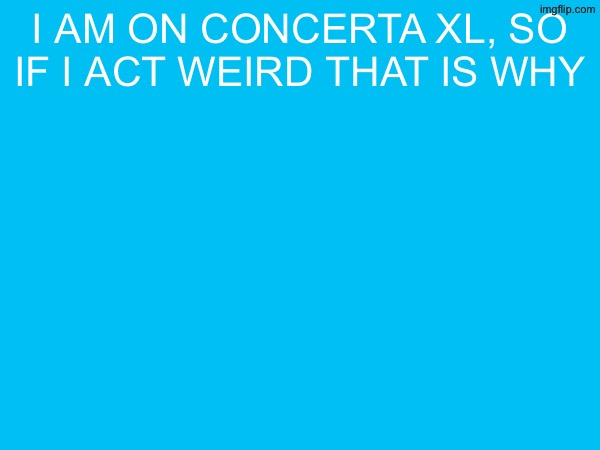 i am on concerta xl, so if i act weird that is why | made w/ Imgflip meme maker