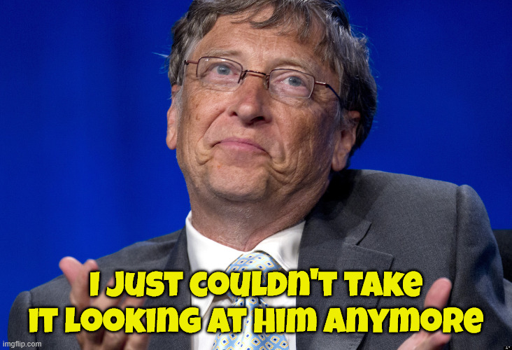 Bill Gates | I just couldn't take it looking at him anymore | image tagged in bill gates | made w/ Imgflip meme maker