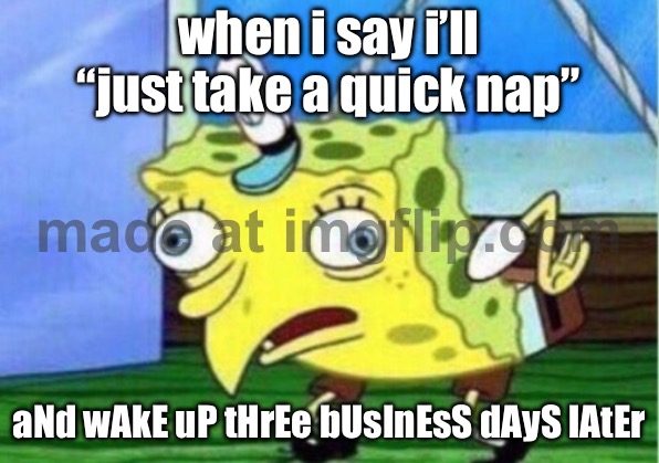 when i say i’ll “just take a quick nap”; aNd wAkE uP tHrEe bUsInEsS dAyS lAtEr | when i say i’ll “just take a quick nap”; aNd wAkE uP tHrEe bUsInEsS dAyS lAtEr | image tagged in memes,mocking spongebob,nap,wake up,sleep,business | made w/ Imgflip meme maker