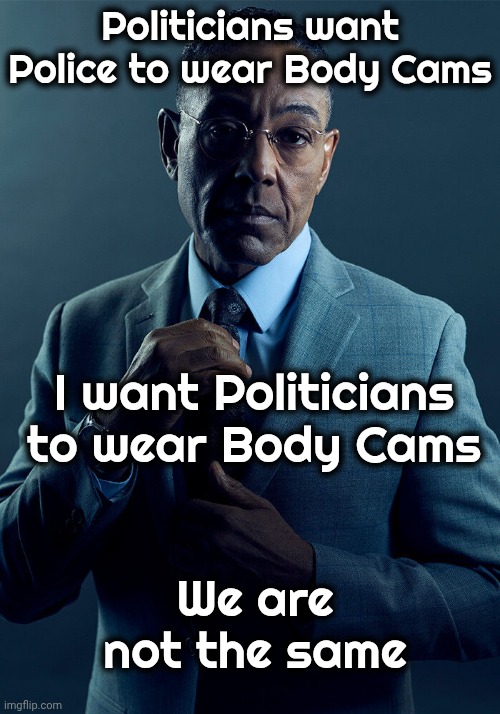 People who should not be unsupervised | Politicians want Police to wear Body Cams; I want Politicians to wear Body Cams; We are not the same | image tagged in gus fring we are not the same,politicians suck,no trust,24/7 surveillance,stay out of trouble | made w/ Imgflip meme maker