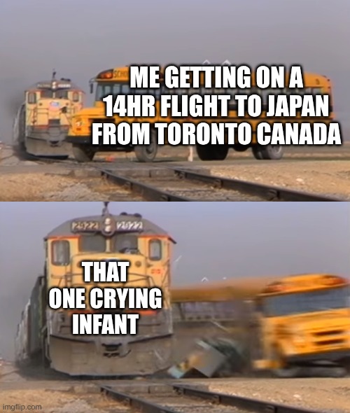 A train hitting a school bus | me getting on a 14hr flight to Japan from toronto canada that one crying infant | image tagged in a train hitting a school bus | made w/ Imgflip meme maker