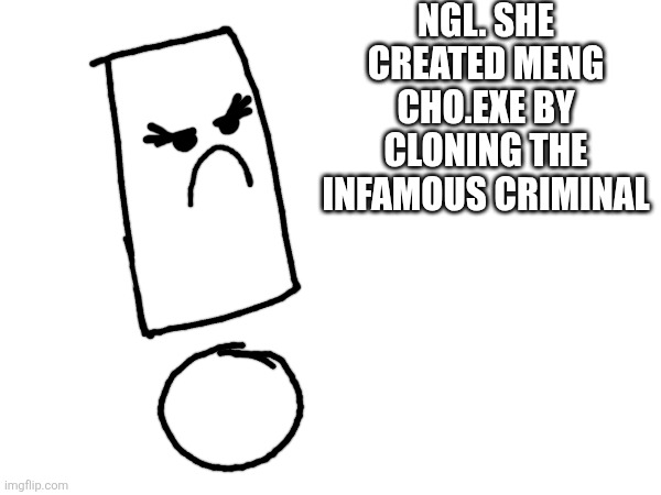 Ngl. She created meng cho.exe by cloning the infamous criminal | made w/ Imgflip meme maker
