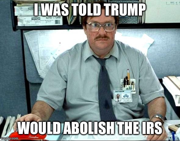 I Was Told There Would Be Meme | I was told Trump; Would abolish the irs | image tagged in memes,i was told there would be | made w/ Imgflip meme maker