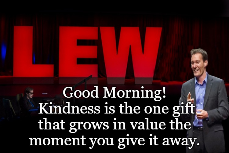 lew talk | Good Morning!
 Kindness is the one gift that grows in value the moment you give it away. | image tagged in lew talk | made w/ Imgflip meme maker