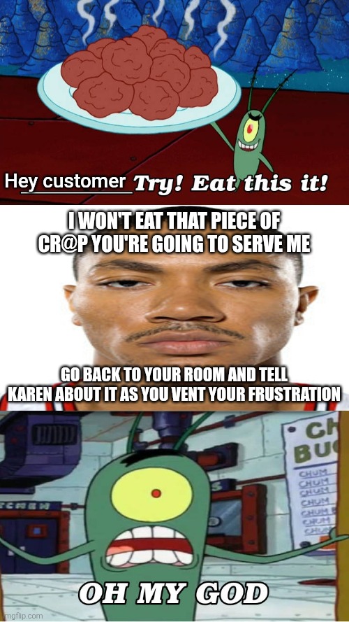 I would rather eat a Krabby Patty than the chum Plankton has been serving to keep his business alive. | Hey customer; I won't eat that piece of cr@p you're going to serve me; Go back to your room and tell Karen about it as you vent your frustration | image tagged in spongebob squarepants,spongebob,plankton,funny,fill in meme,fill in memes | made w/ Imgflip meme maker
