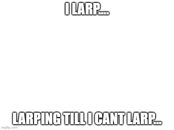 I larp | I larp.... Larping till I cant larp... | image tagged in larp | made w/ Imgflip meme maker