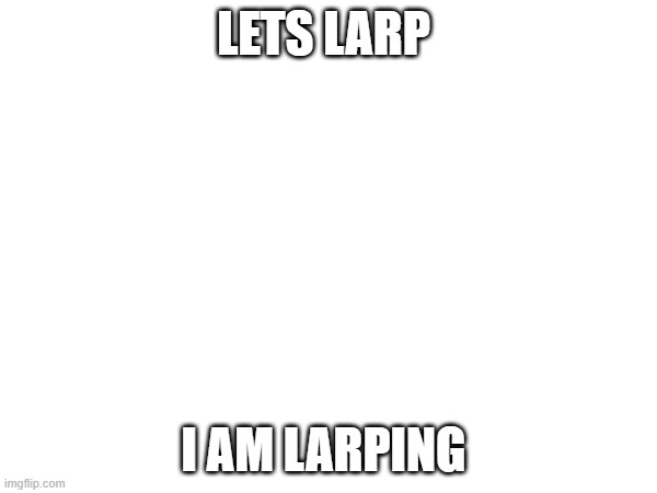 Larping till i turn to larper | Lets larp; I am larping | image tagged in larp | made w/ Imgflip meme maker