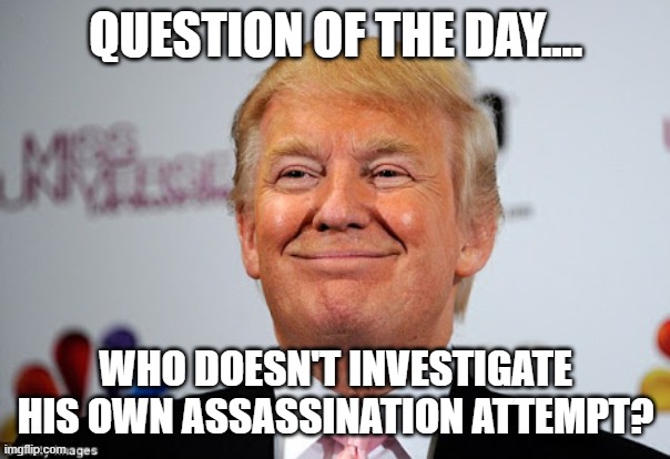 fake shooting | question of the day.... who doesn't investigate his own assassination attempt? | image tagged in trump,donald trump,maga,nevertrump,trump sucks | made w/ Imgflip meme maker