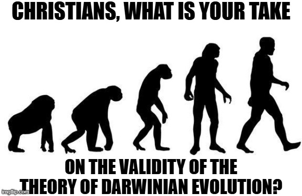 To begin a respectful conversation hopefully from different viewpoints | Christians, what is your take; on the validity of the theory of Darwinian Evolution? | image tagged in human evolution,christianity,evolution,bible,darwin,religion | made w/ Imgflip meme maker
