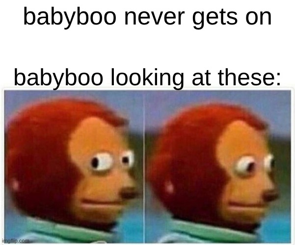 Monkey Puppet Meme | babyboo never gets on; babyboo looking at these: | image tagged in memes,monkey puppet | made w/ Imgflip meme maker