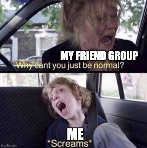 title | my friend group; me | image tagged in why can't you just be normal | made w/ Imgflip meme maker