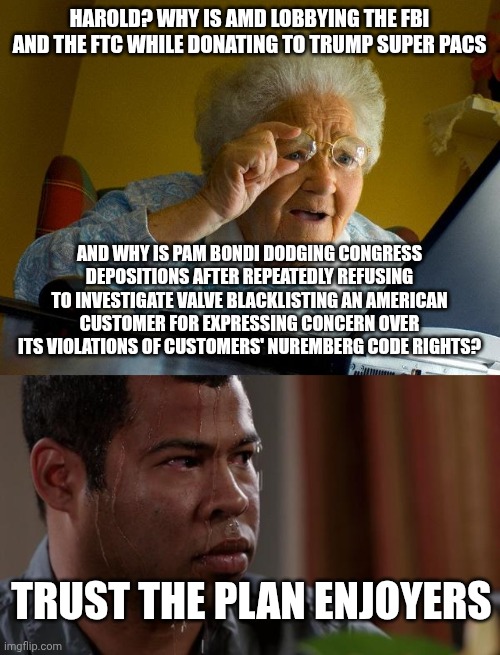 I hate to break it to you guys, but Trump hasn't ascended from his mortal shell. He's just as fallible as we are. | Harold? Why is AMD lobbying the FBI and the FTC while donating to trump super pacs; And why is Pam Bondi dodging Congress depositions after repeatedly refusing to investigate Valve blacklisting an American customer for expressing concern over its violations of customers' Nuremberg code rights? Trust the plan enjoyers | image tagged in memes,grandma finds the internet,sweating bullets | made w/ Imgflip meme maker