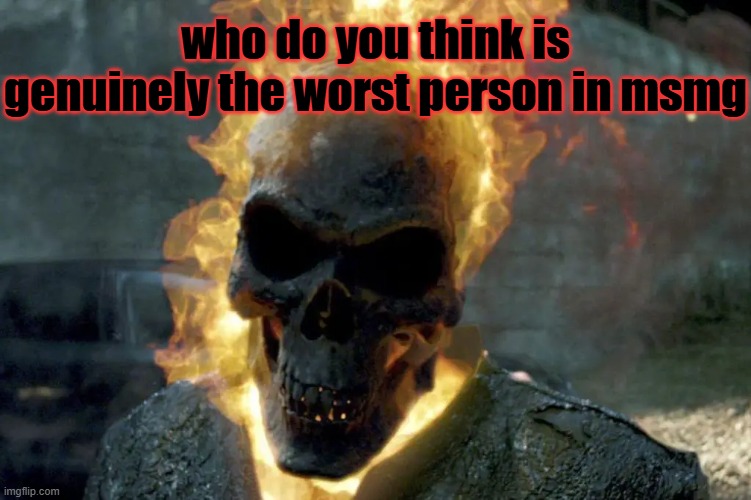 The Ghost Rider template | who do you think is genuinely the worst person in msmg | image tagged in the ghost rider template,msmg | made w/ Imgflip meme maker