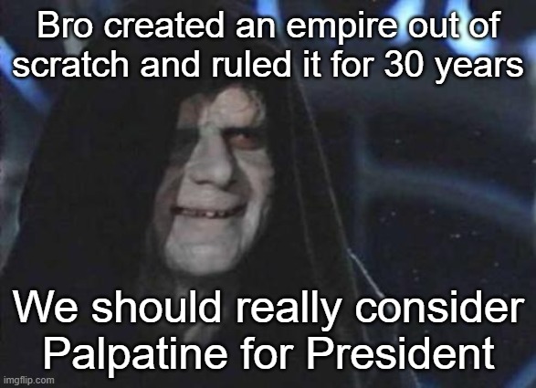 Palpatine for President | Bro created an empire out of scratch and ruled it for 30 years; We should really consider Palpatine for President | image tagged in emperor palpatine | made w/ Imgflip meme maker