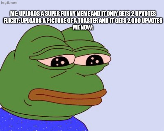 upvotes good memes not just flick7's | me: uploads a super funny meme and it only gets 2 upvotes
Flick7: uploads a picture of a toaster and it gets 2,000 upvotes
me now: | image tagged in pepe the frog,flick7,meme,stop reading the tags | made w/ Imgflip meme maker