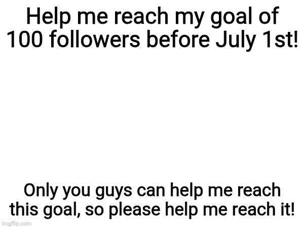 Help me get to 100 followers! | Help me reach my goal of 100 followers before July 1st! Only you guys can help me reach this goal, so please help me reach it! | image tagged in followers,help | made w/ Imgflip meme maker