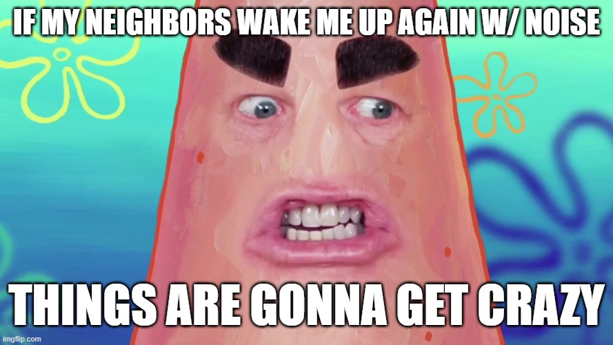 Enough is enough with this >:( carpet or no carpet it can wait til day and u should know it better than anyone else neighbors | if my neighbors wake me up again w/ noise; things are gonna get crazy | image tagged in things are gonna get crazy patrick,memes,savage memes,bad neighbors,shits gonna hit the fan so high it'll make your head spin | made w/ Imgflip meme maker