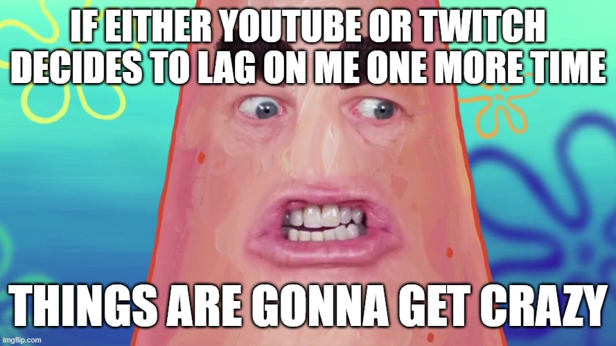 Enough is enough with the lag and i dont think i'm gonna put up with that tonight | if either youtube or twitch decides to lag on me one more time; things are gonna get crazy | image tagged in things are gonna get crazy patrick,memes,scumbag youtube,twitch,shits gonna hit the fan so high it'll make your head spin,savage | made w/ Imgflip meme maker