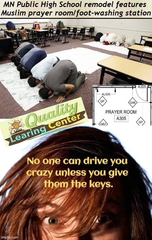 QUIT Giving Them the Keys! | MN Public High School remodel features 
Muslim prayer room/foot-washing station | image tagged in liberals vs conservatives,wrong vs right,crazy vs sane,america,third world,common sense vs common core | made w/ Imgflip meme maker