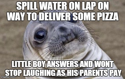 Awkward Moment Sealion Meme | SPILL WATER ON LAP ON WAY TO DELIVER SOME PIZZA
 LITTLE BOY ANSWERS AND WONT STOP LAUGHING AS HIS PARENTS PAY | image tagged in memes,awkward moment sealion,AdviceAnimals | made w/ Imgflip meme maker