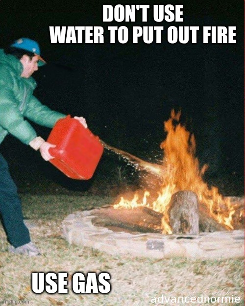 gas gas gas got to steep on the gas tonight | don't use water to put out fire; use Gas | image tagged in pouring gas on fire | made w/ Imgflip meme maker