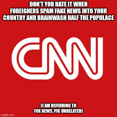 I hate when foreigners brainwash Americans into destroying America | Don't you hate it when foreigners spam fake news into your country and brainwash half the populace; (I am referring to fox news, pic unrelated) | image tagged in cnn | made w/ Imgflip meme maker