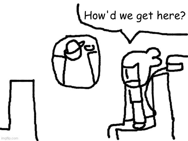 How'd we get here? | made w/ Imgflip meme maker