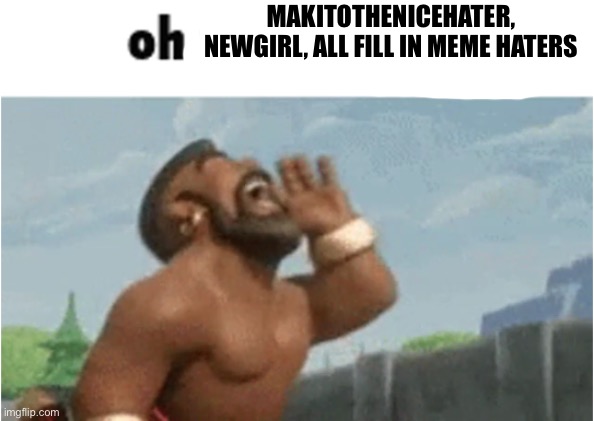 OH MODERATORS | Makitothenicehater, newgirl, all fill in meme haters | image tagged in oh moderators | made w/ Imgflip meme maker