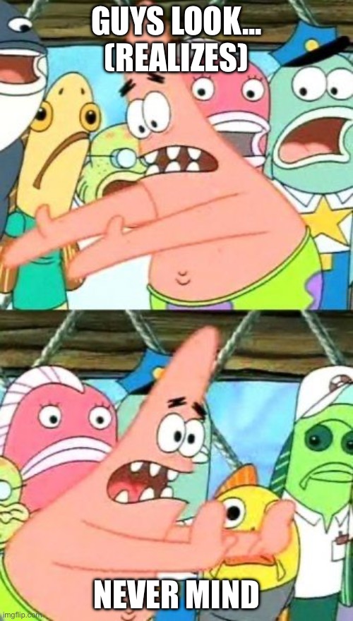 Put It Somewhere Else Patrick Meme | Guys look... (realizes); Never mind | image tagged in memes,put it somewhere else patrick | made w/ Imgflip meme maker