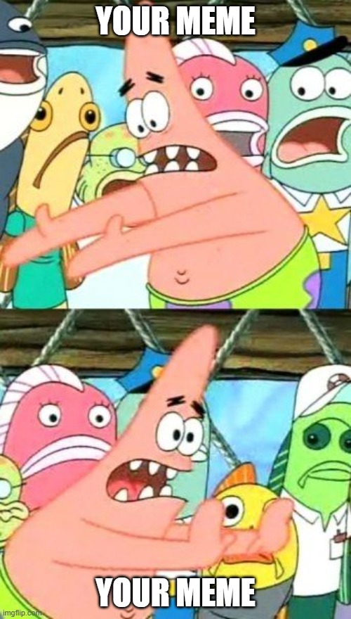 Put It Somewhere Else Patrick | your meme; your meme | image tagged in memes,put it somewhere else patrick | made w/ Imgflip meme maker