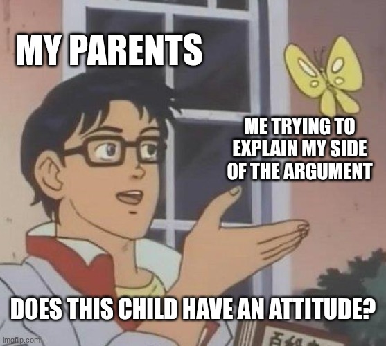 Is This A Pigeon | my parents; me trying to explain my side of the argument; does this child have an attitude? | image tagged in memes,is this a pigeon,parents | made w/ Imgflip meme maker