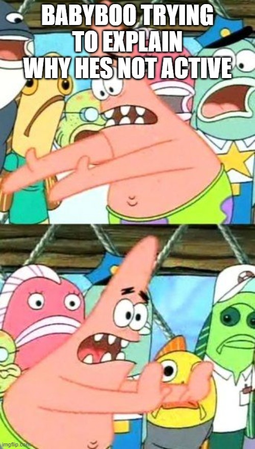 Put It Somewhere Else Patrick Meme | babyboo trying to explain why hes not active | image tagged in memes,put it somewhere else patrick | made w/ Imgflip meme maker